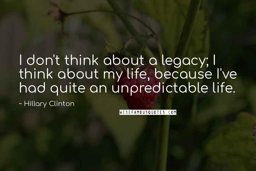 Hillary Clinton Quotes: I don't think about a legacy; I think about my life, because I've had quite an unpredictable life.