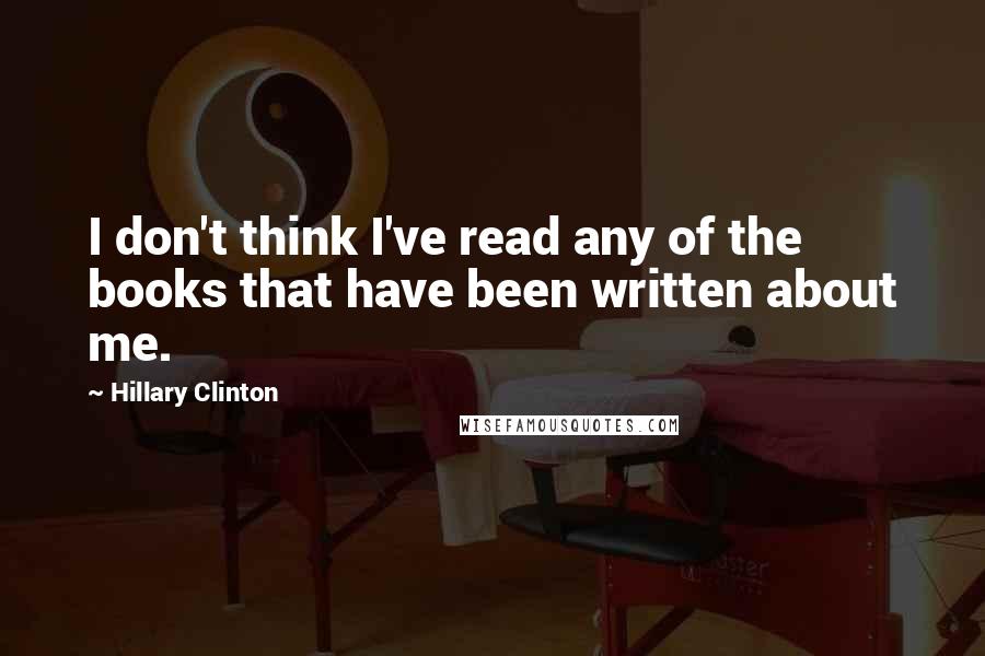 Hillary Clinton Quotes: I don't think I've read any of the books that have been written about me.