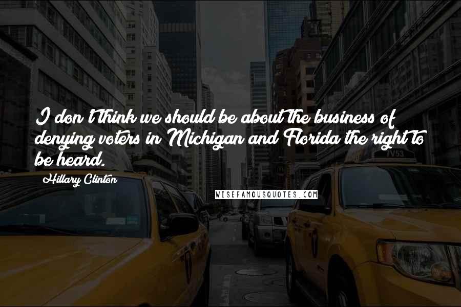 Hillary Clinton Quotes: I don't think we should be about the business of denying voters in Michigan and Florida the right to be heard.