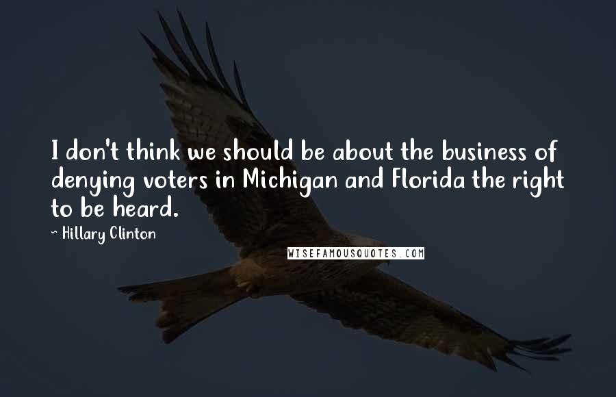 Hillary Clinton Quotes: I don't think we should be about the business of denying voters in Michigan and Florida the right to be heard.