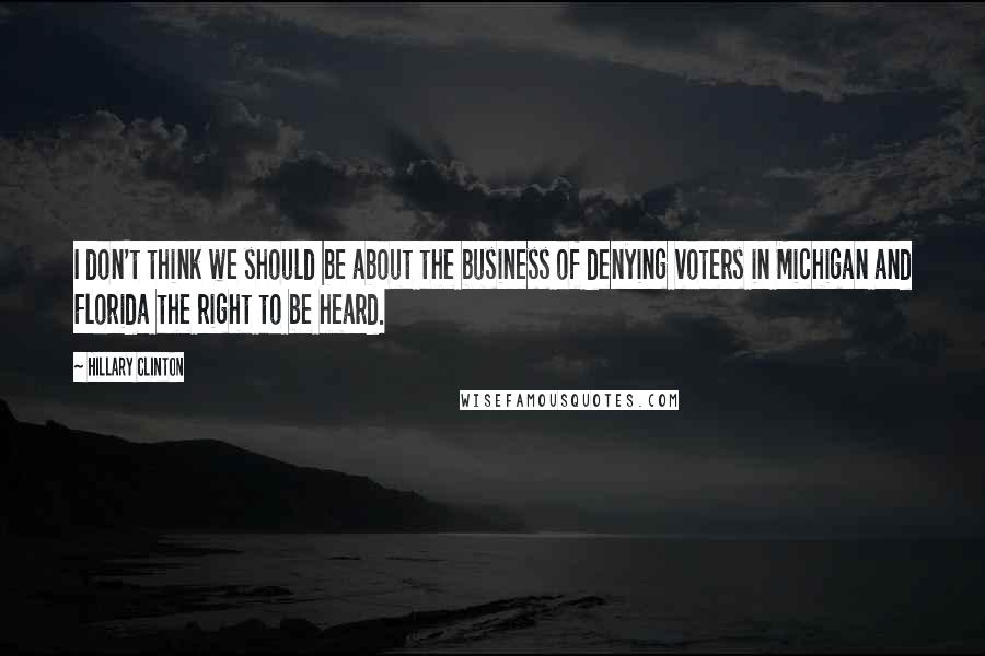 Hillary Clinton Quotes: I don't think we should be about the business of denying voters in Michigan and Florida the right to be heard.