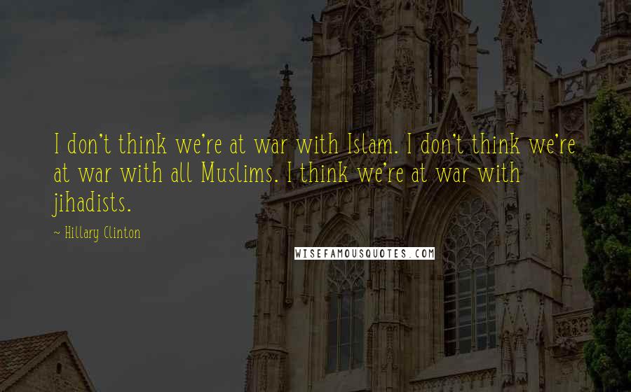 Hillary Clinton Quotes: I don't think we're at war with Islam. I don't think we're at war with all Muslims. I think we're at war with jihadists.