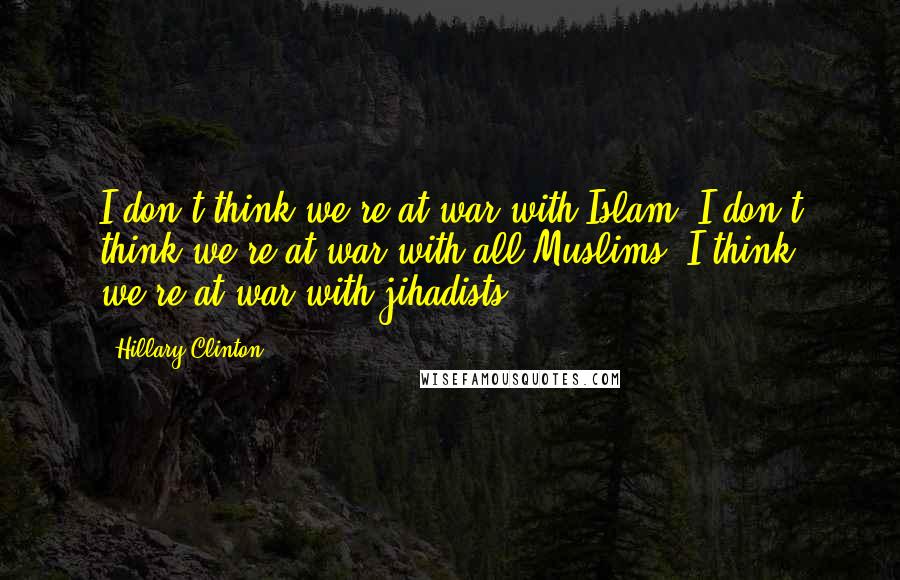 Hillary Clinton Quotes: I don't think we're at war with Islam. I don't think we're at war with all Muslims. I think we're at war with jihadists.
