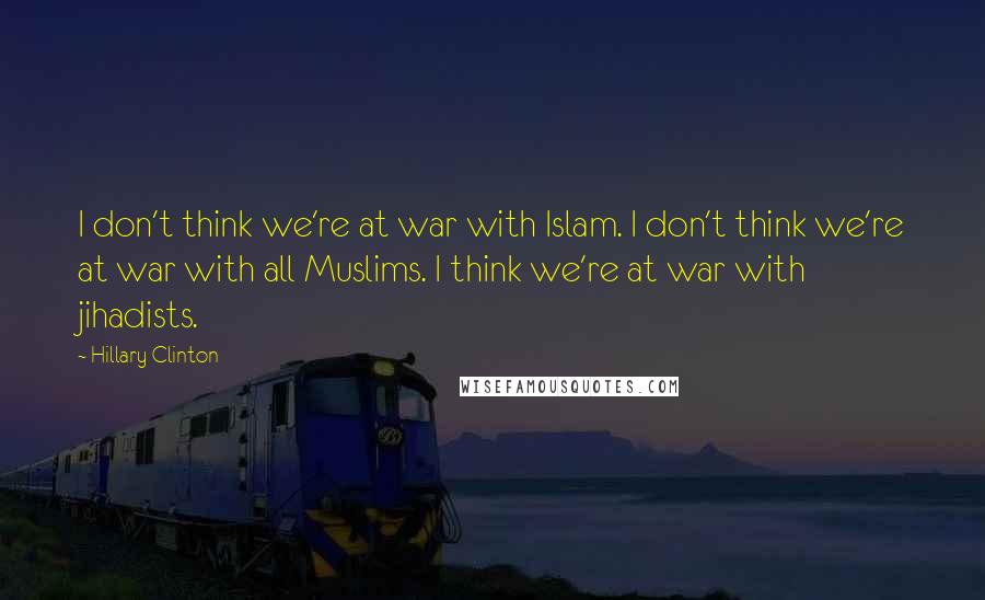 Hillary Clinton Quotes: I don't think we're at war with Islam. I don't think we're at war with all Muslims. I think we're at war with jihadists.