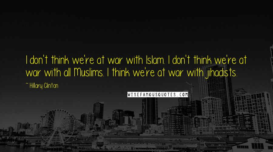 Hillary Clinton Quotes: I don't think we're at war with Islam. I don't think we're at war with all Muslims. I think we're at war with jihadists.