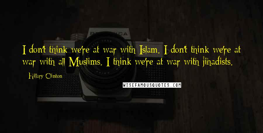 Hillary Clinton Quotes: I don't think we're at war with Islam. I don't think we're at war with all Muslims. I think we're at war with jihadists.