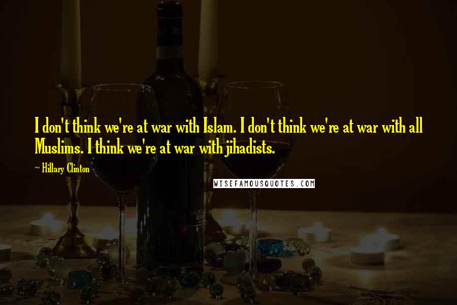 Hillary Clinton Quotes: I don't think we're at war with Islam. I don't think we're at war with all Muslims. I think we're at war with jihadists.