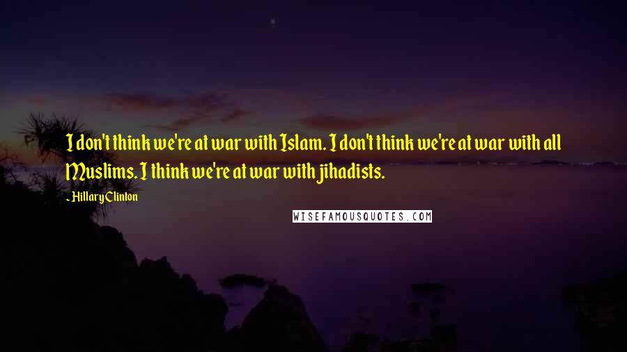 Hillary Clinton Quotes: I don't think we're at war with Islam. I don't think we're at war with all Muslims. I think we're at war with jihadists.