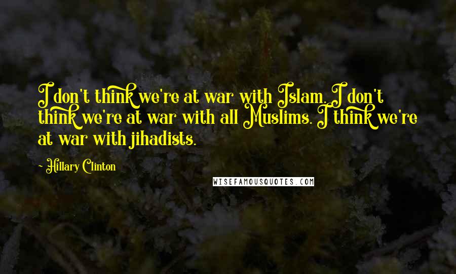 Hillary Clinton Quotes: I don't think we're at war with Islam. I don't think we're at war with all Muslims. I think we're at war with jihadists.