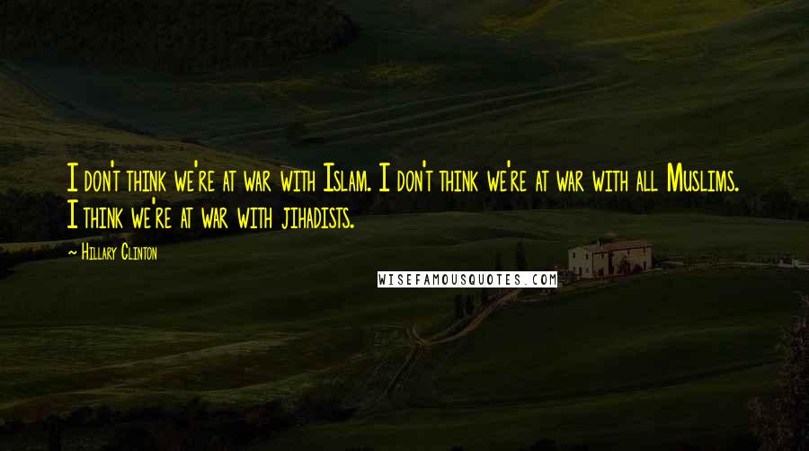 Hillary Clinton Quotes: I don't think we're at war with Islam. I don't think we're at war with all Muslims. I think we're at war with jihadists.