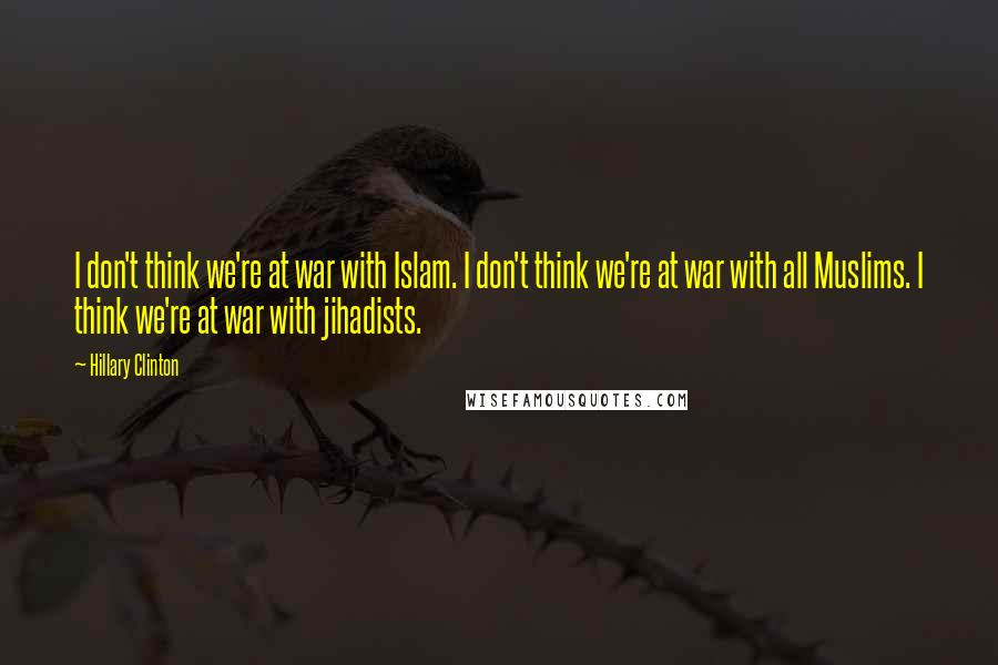 Hillary Clinton Quotes: I don't think we're at war with Islam. I don't think we're at war with all Muslims. I think we're at war with jihadists.