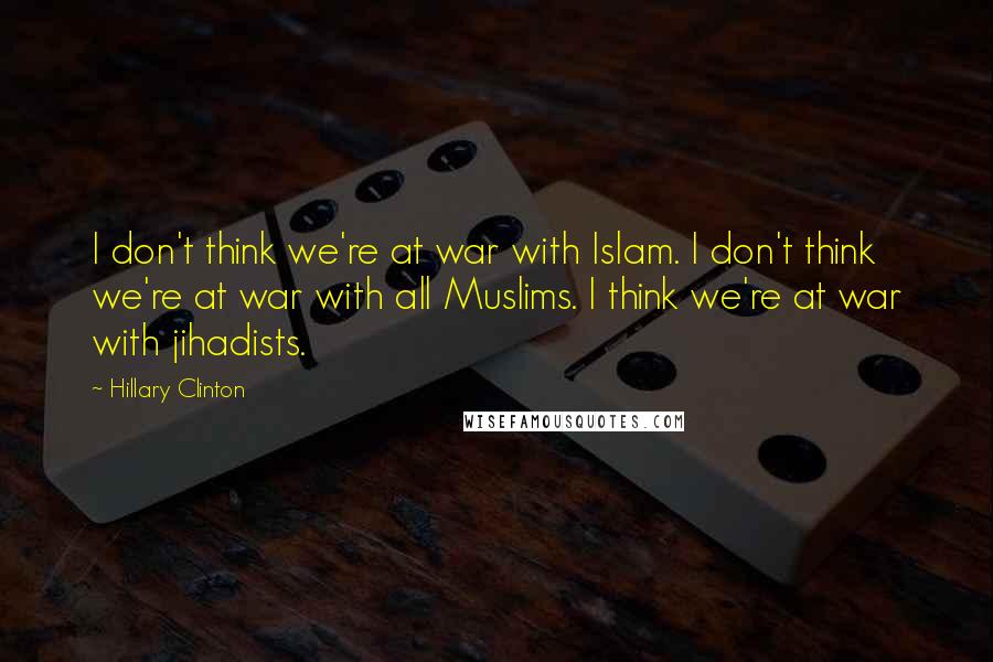 Hillary Clinton Quotes: I don't think we're at war with Islam. I don't think we're at war with all Muslims. I think we're at war with jihadists.