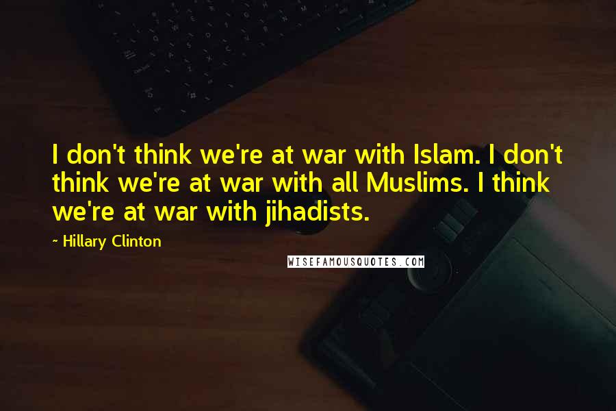 Hillary Clinton Quotes: I don't think we're at war with Islam. I don't think we're at war with all Muslims. I think we're at war with jihadists.