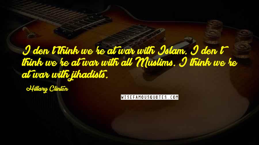 Hillary Clinton Quotes: I don't think we're at war with Islam. I don't think we're at war with all Muslims. I think we're at war with jihadists.
