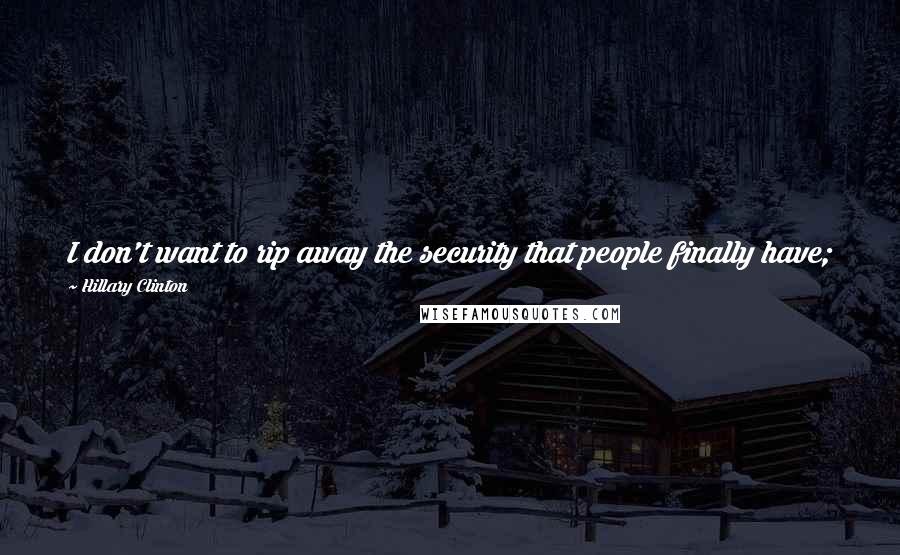 Hillary Clinton Quotes: I don't want to rip away the security that people finally have; 18 million people now have healthcare; preexisting conditions are no longer a bar.