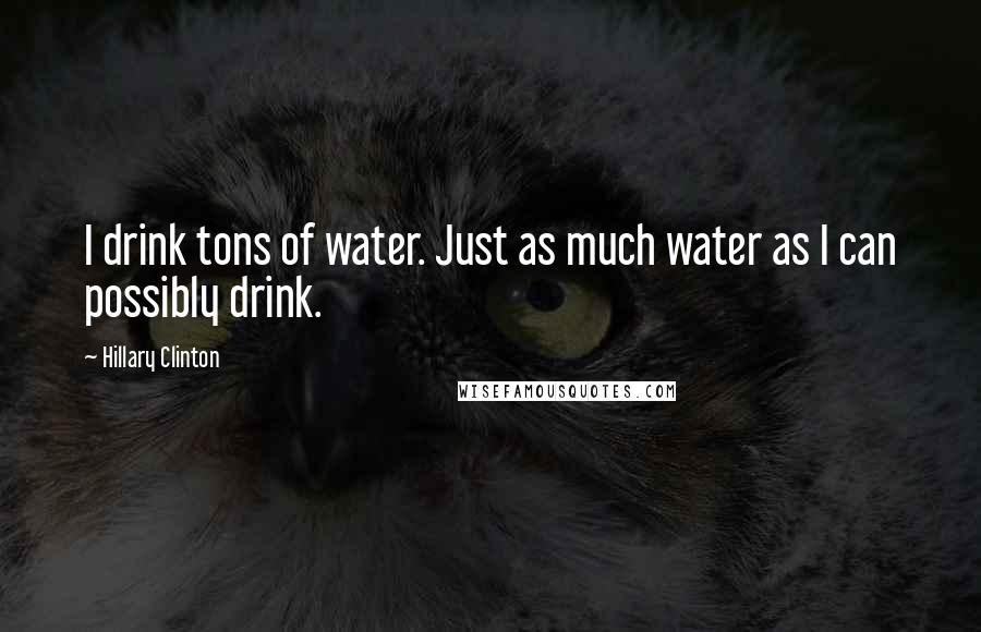 Hillary Clinton Quotes: I drink tons of water. Just as much water as I can possibly drink.