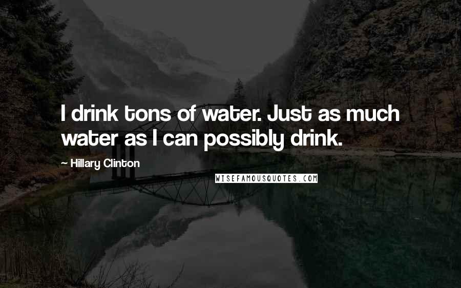 Hillary Clinton Quotes: I drink tons of water. Just as much water as I can possibly drink.