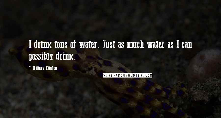 Hillary Clinton Quotes: I drink tons of water. Just as much water as I can possibly drink.