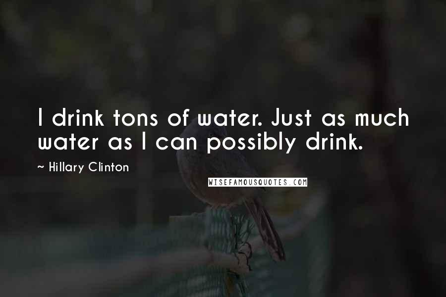 Hillary Clinton Quotes: I drink tons of water. Just as much water as I can possibly drink.