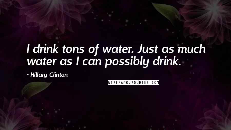 Hillary Clinton Quotes: I drink tons of water. Just as much water as I can possibly drink.