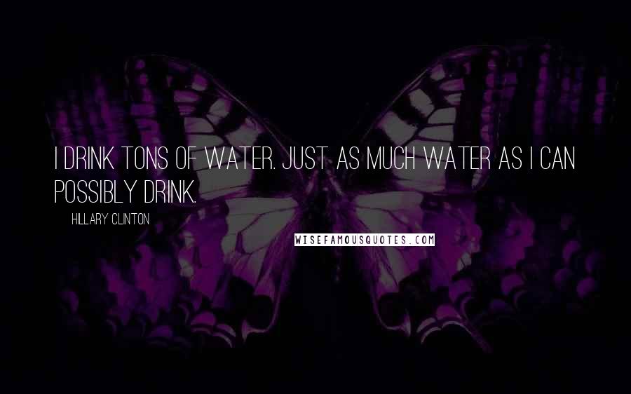 Hillary Clinton Quotes: I drink tons of water. Just as much water as I can possibly drink.