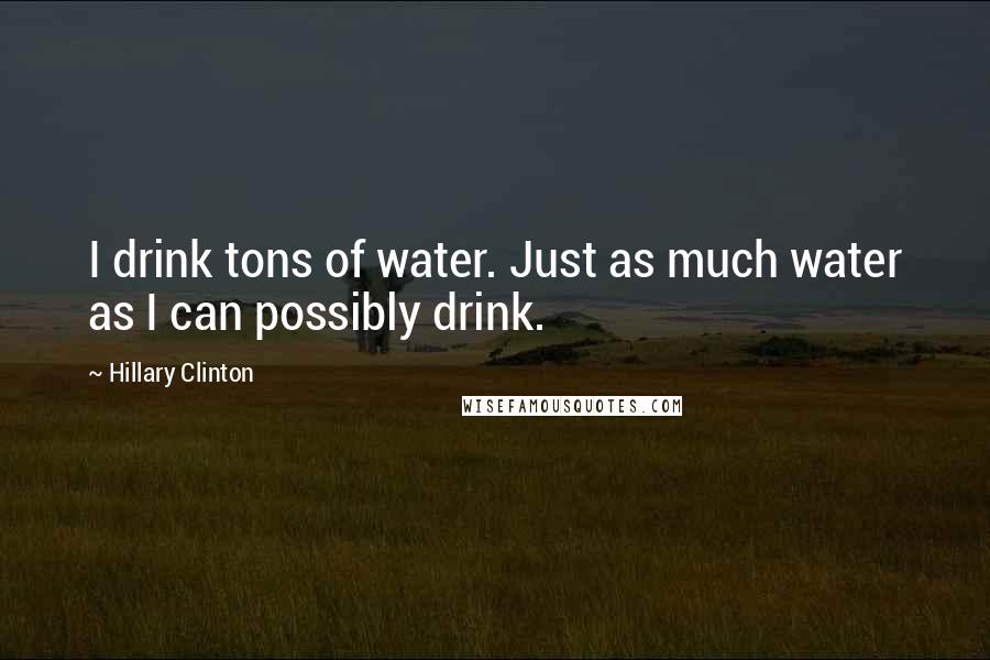 Hillary Clinton Quotes: I drink tons of water. Just as much water as I can possibly drink.