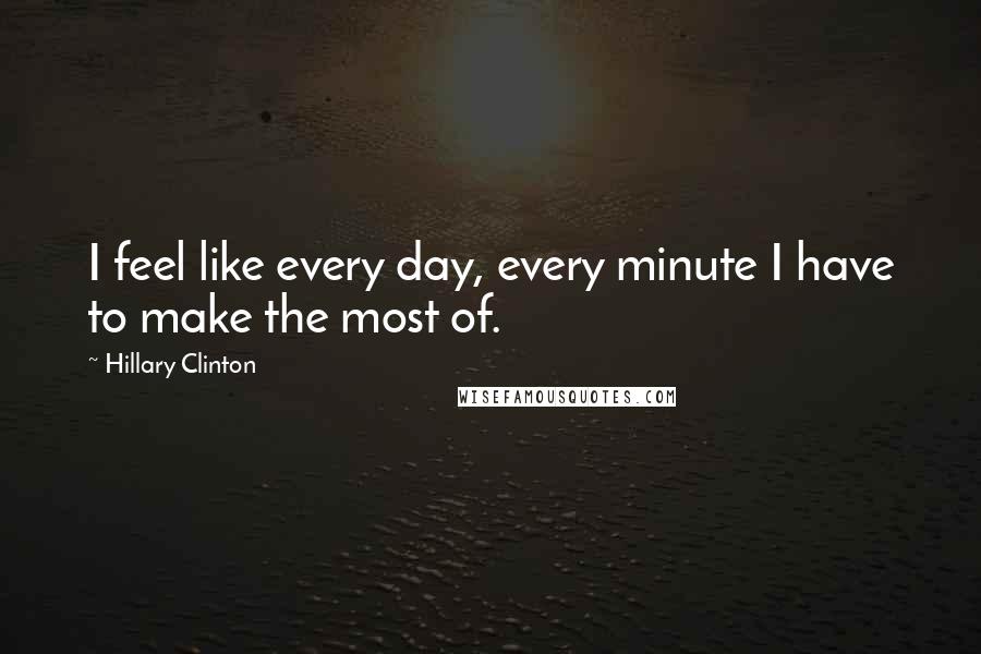 Hillary Clinton Quotes: I feel like every day, every minute I have to make the most of.
