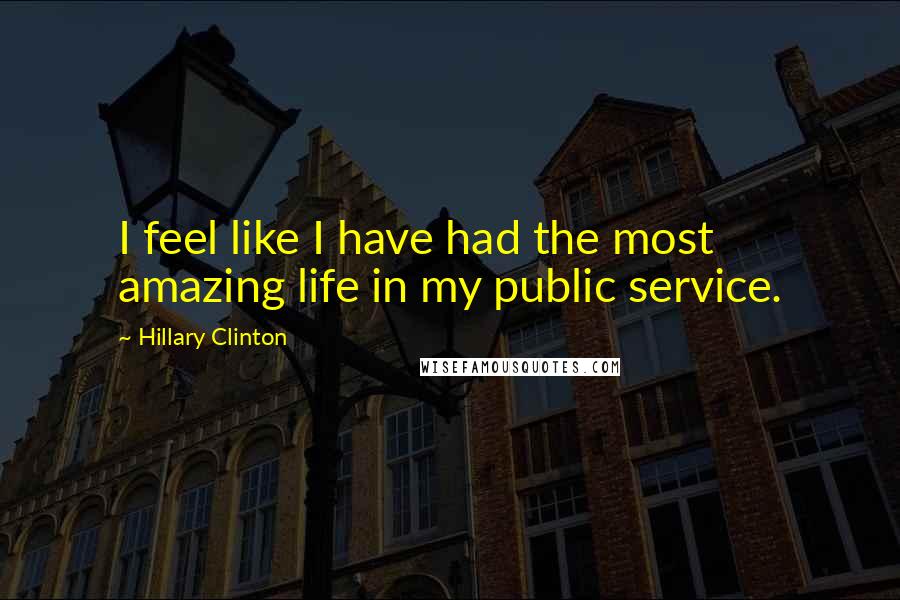 Hillary Clinton Quotes: I feel like I have had the most amazing life in my public service.