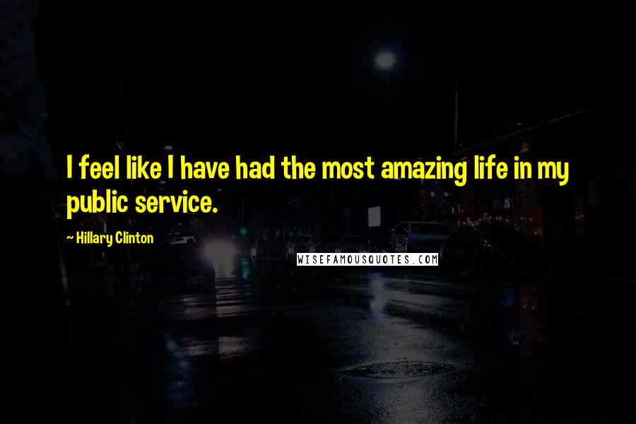 Hillary Clinton Quotes: I feel like I have had the most amazing life in my public service.