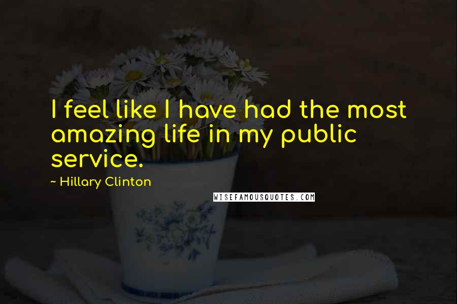 Hillary Clinton Quotes: I feel like I have had the most amazing life in my public service.