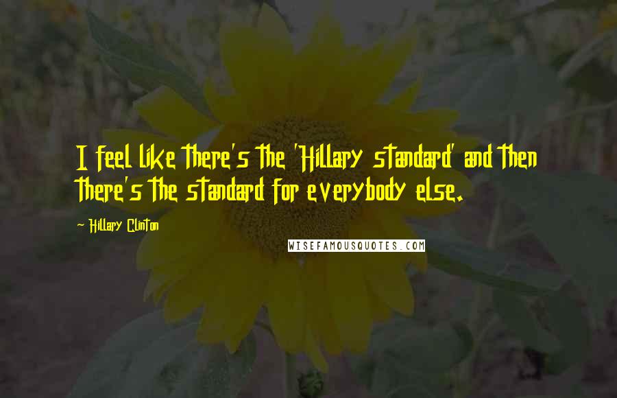 Hillary Clinton Quotes: I feel like there's the 'Hillary standard' and then there's the standard for everybody else.