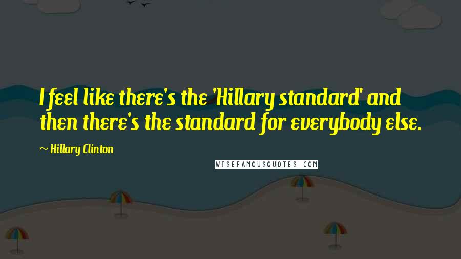 Hillary Clinton Quotes: I feel like there's the 'Hillary standard' and then there's the standard for everybody else.