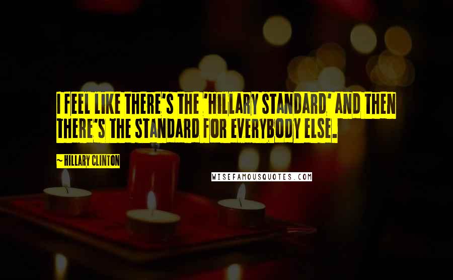 Hillary Clinton Quotes: I feel like there's the 'Hillary standard' and then there's the standard for everybody else.