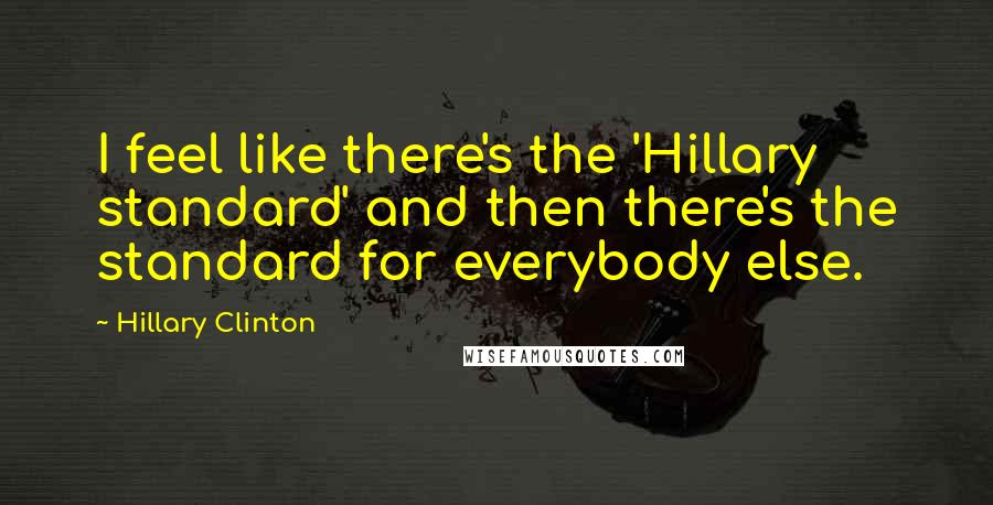 Hillary Clinton Quotes: I feel like there's the 'Hillary standard' and then there's the standard for everybody else.