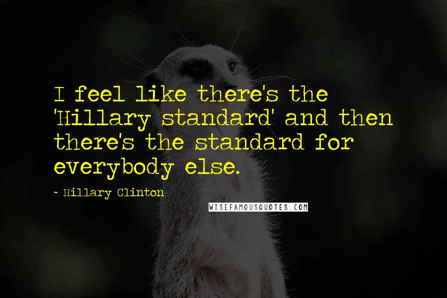 Hillary Clinton Quotes: I feel like there's the 'Hillary standard' and then there's the standard for everybody else.