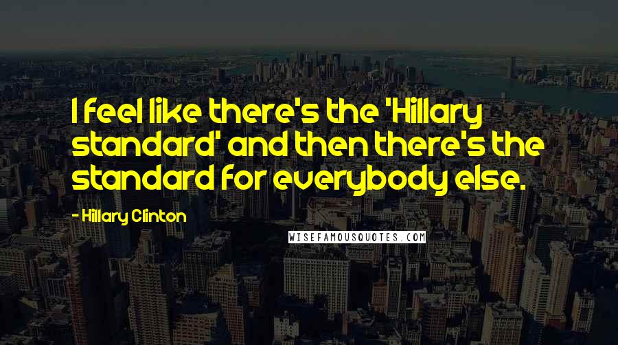 Hillary Clinton Quotes: I feel like there's the 'Hillary standard' and then there's the standard for everybody else.