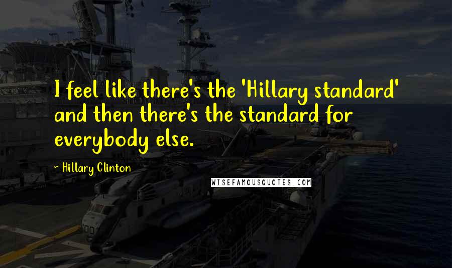 Hillary Clinton Quotes: I feel like there's the 'Hillary standard' and then there's the standard for everybody else.