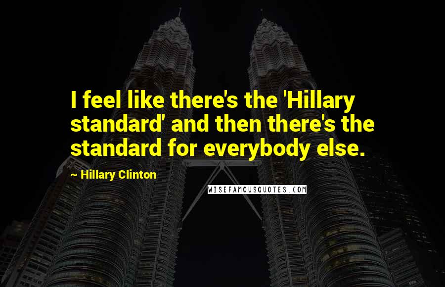 Hillary Clinton Quotes: I feel like there's the 'Hillary standard' and then there's the standard for everybody else.