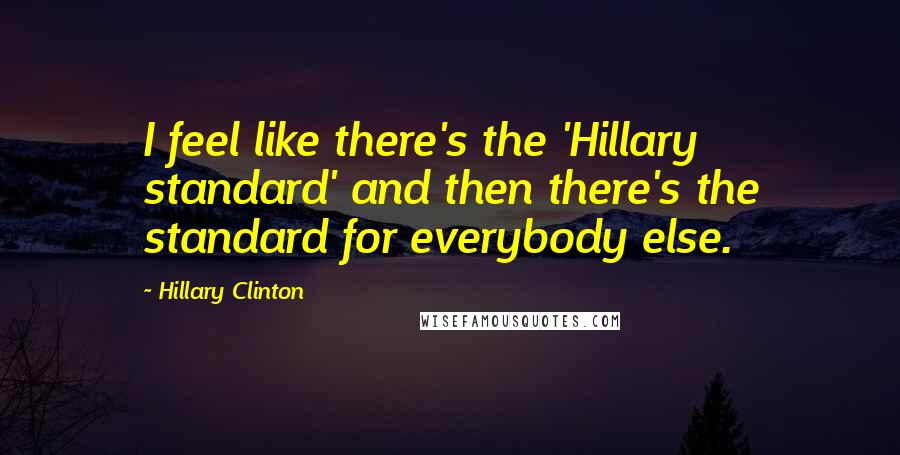 Hillary Clinton Quotes: I feel like there's the 'Hillary standard' and then there's the standard for everybody else.