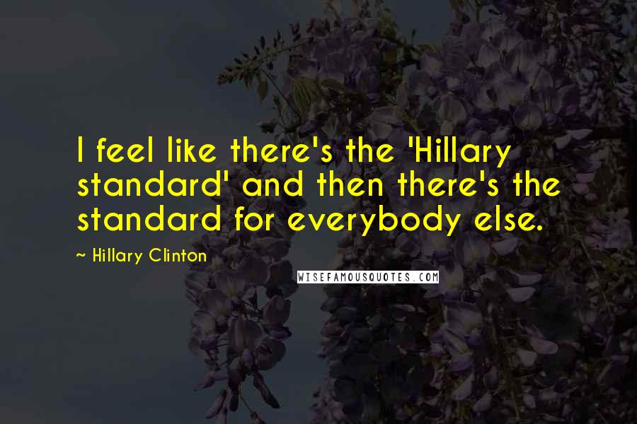 Hillary Clinton Quotes: I feel like there's the 'Hillary standard' and then there's the standard for everybody else.