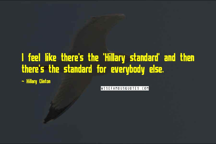Hillary Clinton Quotes: I feel like there's the 'Hillary standard' and then there's the standard for everybody else.