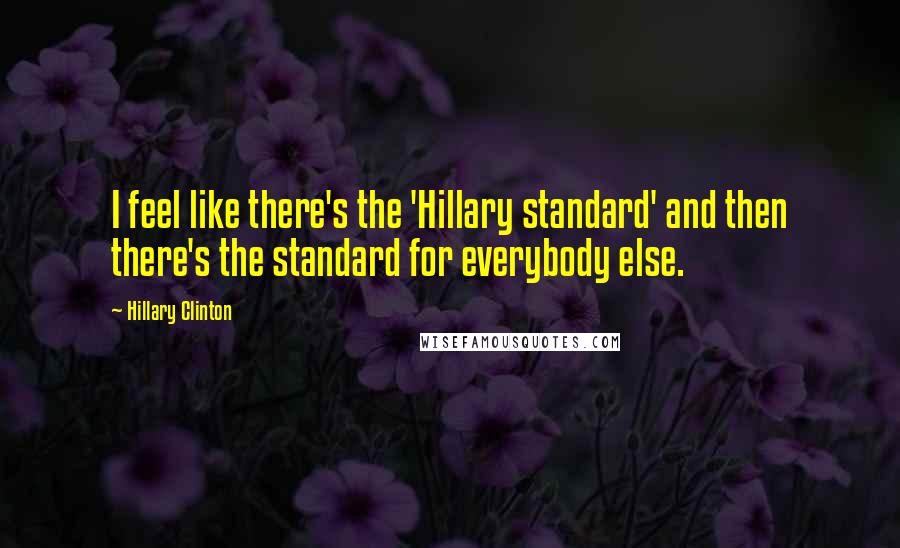 Hillary Clinton Quotes: I feel like there's the 'Hillary standard' and then there's the standard for everybody else.