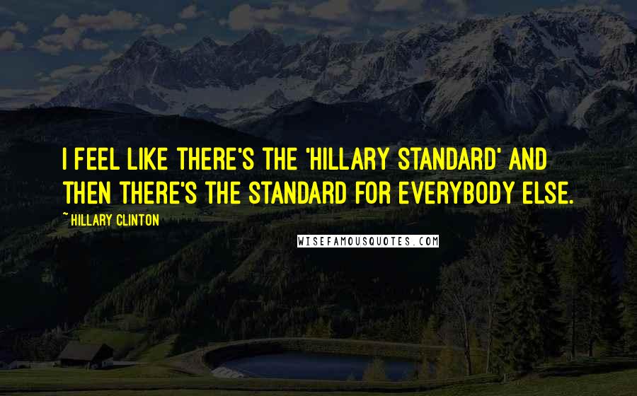 Hillary Clinton Quotes: I feel like there's the 'Hillary standard' and then there's the standard for everybody else.