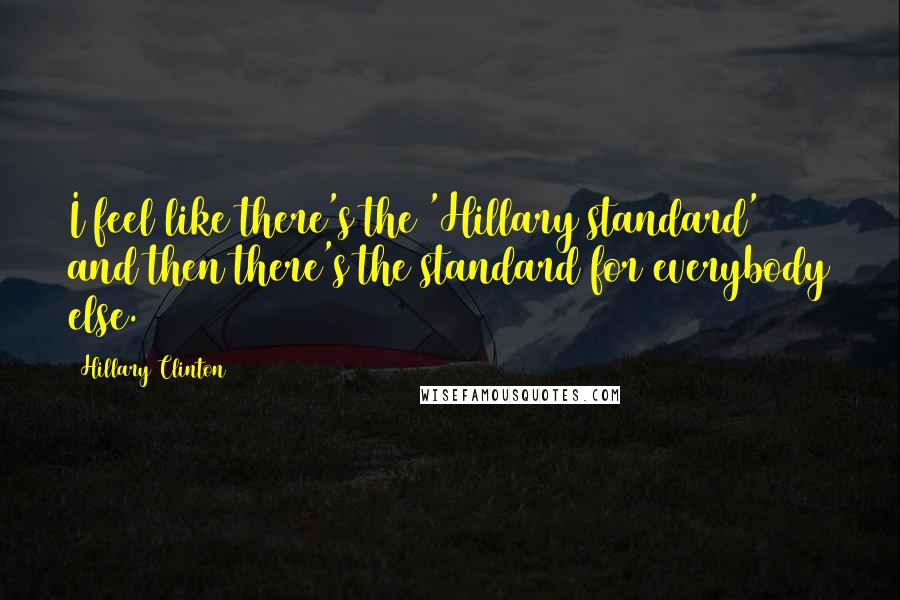 Hillary Clinton Quotes: I feel like there's the 'Hillary standard' and then there's the standard for everybody else.