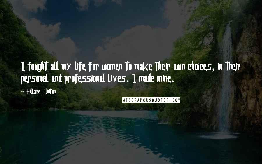 Hillary Clinton Quotes: I fought all my life for women to make their own choices, in their personal and professional lives. I made mine.