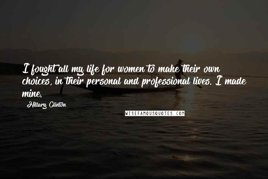 Hillary Clinton Quotes: I fought all my life for women to make their own choices, in their personal and professional lives. I made mine.