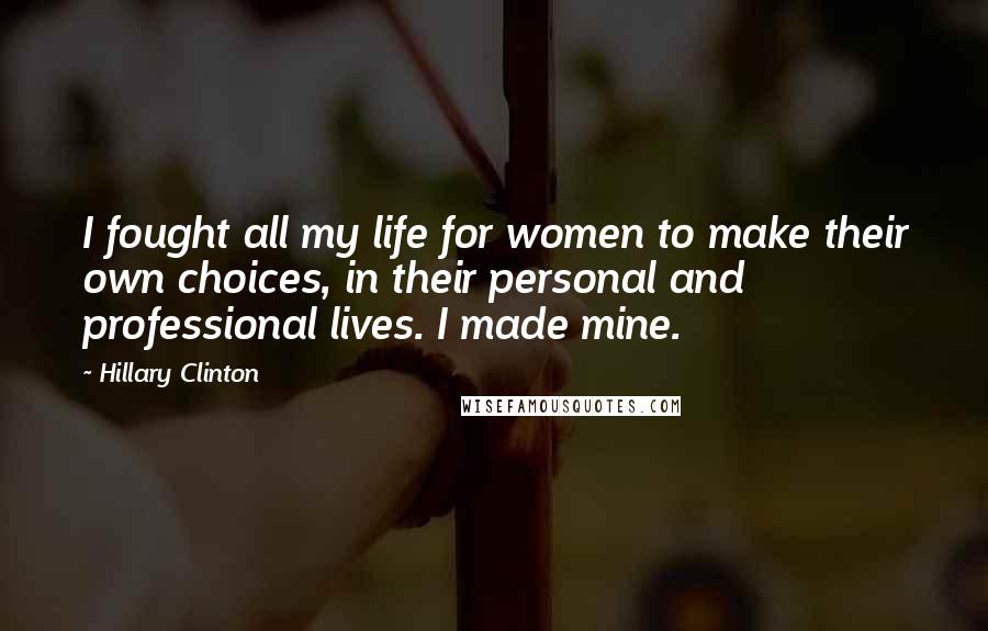 Hillary Clinton Quotes: I fought all my life for women to make their own choices, in their personal and professional lives. I made mine.