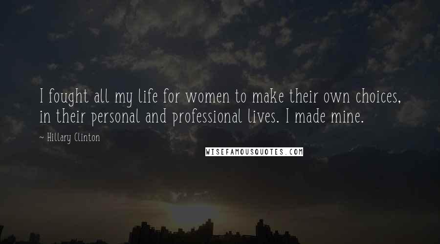 Hillary Clinton Quotes: I fought all my life for women to make their own choices, in their personal and professional lives. I made mine.