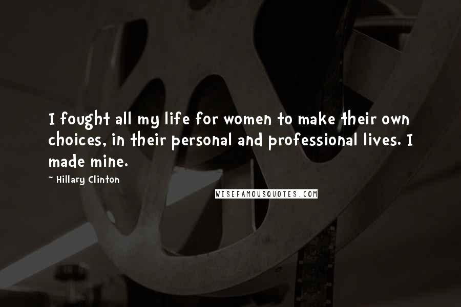 Hillary Clinton Quotes: I fought all my life for women to make their own choices, in their personal and professional lives. I made mine.