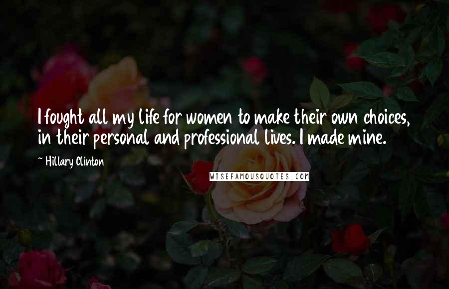 Hillary Clinton Quotes: I fought all my life for women to make their own choices, in their personal and professional lives. I made mine.